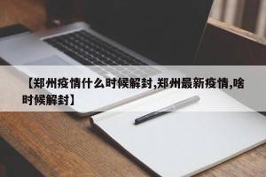 【郑州疫情什么时候解封,郑州最新疫情,啥时候解封】