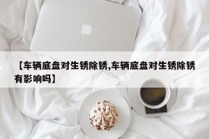 【车辆底盘对生锈除锈,车辆底盘对生锈除锈有影响吗】