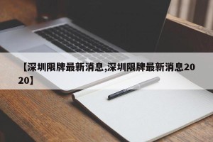 【深圳限牌最新消息,深圳限牌最新消息2020】