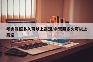 考完驾照多久可以上高速/拿驾照多久可以上高速