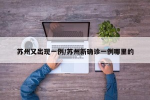 苏州又出现一例/苏州新确诊一例哪里的