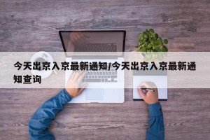 今天出京入京最新通知/今天出京入京最新通知查询