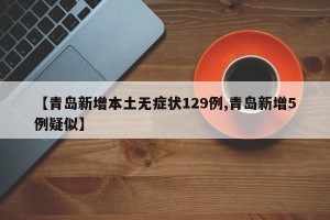 【青岛新增本土无症状129例,青岛新增5例疑似】