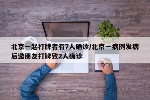 北京一起打牌者有7人确诊/北京一病例发病后邀朋友打牌致2人确诊 北京一起打牌者有7人确诊/北京一病例发病后邀朋友打牌致2人确诊
