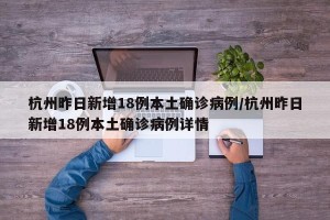 杭州昨日新增18例本土确诊病例/杭州昨日新增18例本土确诊病例详情