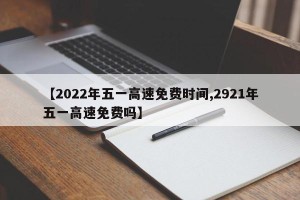 【2022年五一高速免费时间,2921年五一高速免费吗】
