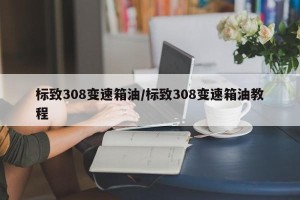 标致308变速箱油/标致308变速箱油教程
