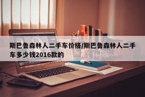 斯巴鲁森林人二手车价格/斯巴鲁森林人二手车多少钱2016款的