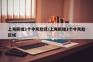 上海新增2个中风险区/上海新增2个中风险区域