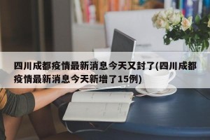 四川成都疫情最新消息今天又封了(四川成都疫情最新消息今天新增了15例)