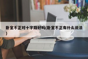 卧室不正对十字路好吗(卧室不正有什么说法)