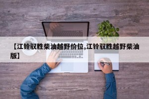 【江铃驭胜柴油越野价位,江铃驭胜越野柴油版】