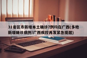 31省区市新增本土确诊7例均在广西(多地新增确诊病例!广西疾控再发紧急提醒)