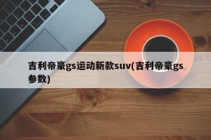 吉利帝豪gs运动新款suv(吉利帝豪gs参数)