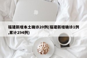 福建新增本土确诊20例(福建新增确诊1例,累计294例)