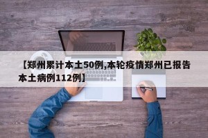 【郑州累计本土50例,本轮疫情郑州已报告本土病例112例】