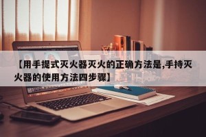 【用手提式灭火器灭火的正确方法是,手持灭火器的使用方法四步骤】