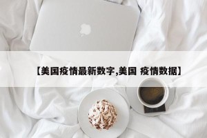 【美国疫情最新数字,美国 疫情数据】