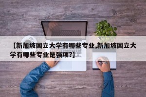 【新加坡国立大学有哪些专业,新加坡国立大学有哪些专业是强项?】