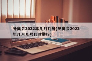 冬奥会2022年几月几号(冬奥会2022年几月几号几时举行) 冬奥会2022年几月几号(冬奥会2022年几月几号几时举行)