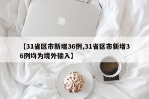 【31省区市新增36例,31省区市新增36例均为境外输入】