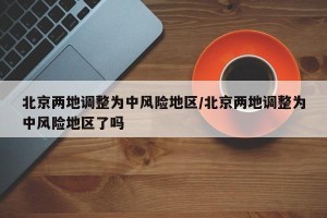 北京两地调整为中风险地区/北京两地调整为中风险地区了吗