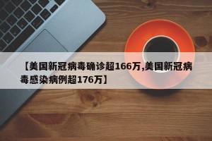 【美国新冠病毒确诊超166万,美国新冠病毒感染病例超176万】