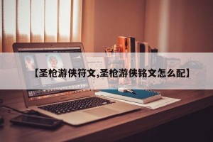 【圣枪游侠符文,圣枪游侠铭文怎么配】