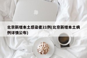 北京新增本土感染者21例(北京新增本土病例详情公布)