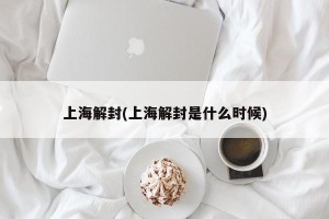 上海解封(上海解封是什么时候)