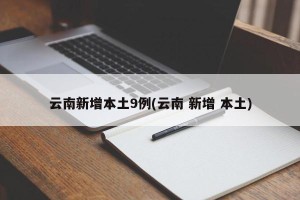云南新增本土9例(云南 新增 本土)
