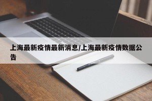 上海最新疫情最新消息/上海最新疫情数据公告