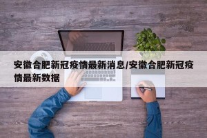 安徽合肥新冠疫情最新消息/安徽合肥新冠疫情最新数据