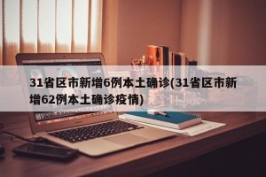 31省区市新增6例本土确诊(31省区市新增62例本土确诊疫情)