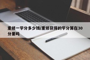 重修一学分多少钱/重修获得的学分算在30分里吗