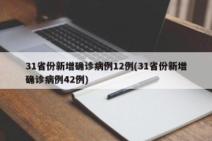 31省份新增确诊病例12例(31省份新增确诊病例42例)