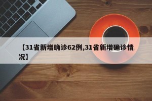【31省新增确诊62例,31省新增确诊情况】