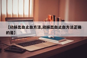 【动脉出血止血方法,动脉出血止血方法正确的是】