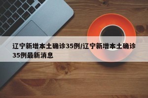 辽宁新增本土确诊35例/辽宁新增本土确诊35例最新消息