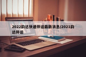 2022韵达快递停运最新消息/2021韵达停运 2022韵达快递停运最新消息/2021韵达停运
