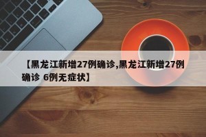 【黑龙江新增27例确诊,黑龙江新增27例确诊 6例无症状】