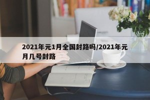 2021年元1月全国封路吗/2021年元月几号封路