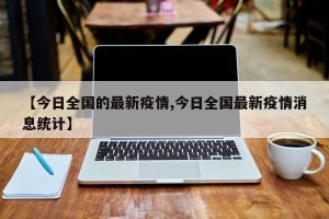 【今日全国的最新疫情,今日全国最新疫情消息统计】
