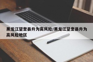 黑龙江望奎县升为高风险/黑龙江望奎县升为高风险地区