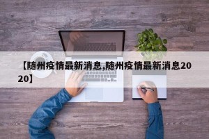 【随州疫情最新消息,随州疫情最新消息2020】