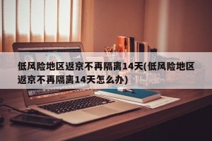 低风险地区返京不再隔离14天(低风险地区返京不再隔离14天怎么办)