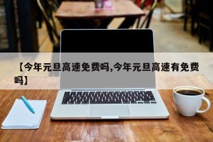 【今年元旦高速免费吗,今年元旦高速有免费吗】