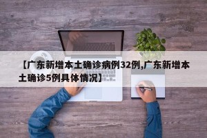 【广东新增本土确诊病例32例,广东新增本土确诊5例具体情况】