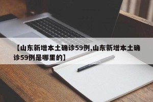 【山东新增本土确诊59例,山东新增本土确诊59例是哪里的】