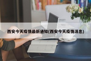西安今天疫情最新通知(西安今天疫情消息)